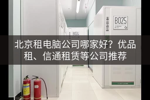北京租电脑公司哪家好?优品租、信通租赁等公司推荐 北京租电脑公司哪家好?优品租、信通租赁等公司推荐