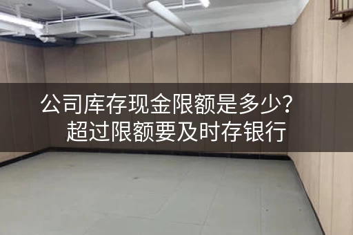 公司库存现金限额是多少？  超过限额要及时存银行