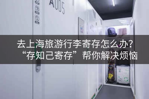 去上海旅游行李寄存怎么办？“存知己寄存”帮你解决烦恼