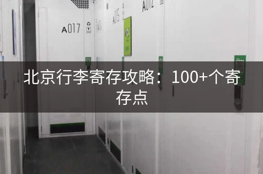 北京行李寄存攻略：100+个寄存点，景点周边全覆盖