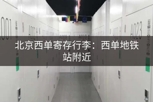 北京西单寄存行李：西单地铁站附近，存取方便