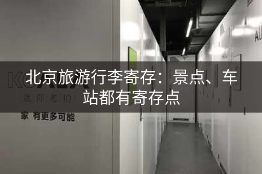 北京旅游行李寄存：景点、车站都有寄存点