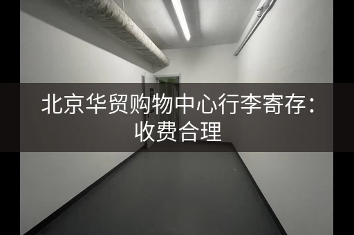 北京华贸购物中心行李寄存：收费合理，服务周到