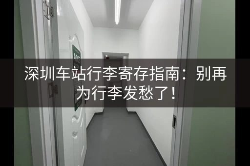 深圳车站行李寄存指南：别再为行李发愁了！
