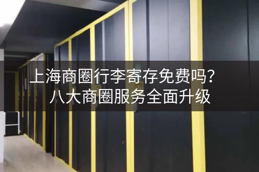 上海商圈行李寄存免费吗？  八大商圈服务全面升级
