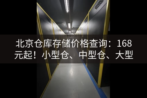 北京仓库存储价格查询：168元起！小型仓、中型仓、大型仓任你选！