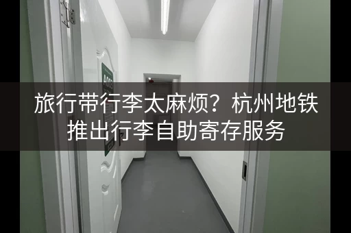 旅行带行李太麻烦？杭州地铁推出行李自助寄存服务