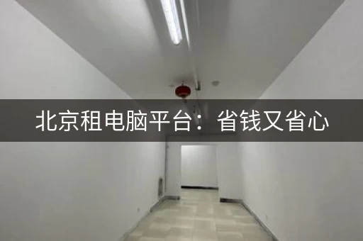 北京租电脑平台：省钱又省心，租电脑就上这！