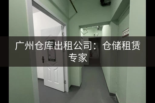 广州仓库出租公司：仓储租赁专家，值得信赖！