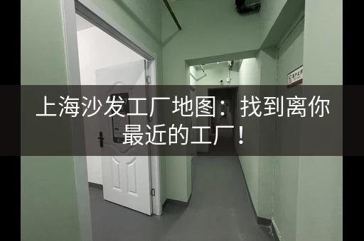 上海沙发工厂地图：找到离你最近的工厂！