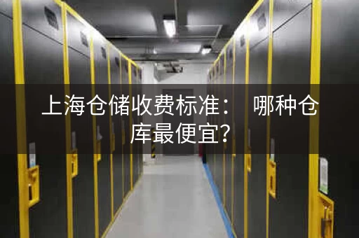上海仓储收费标准：  哪种仓库最便宜？