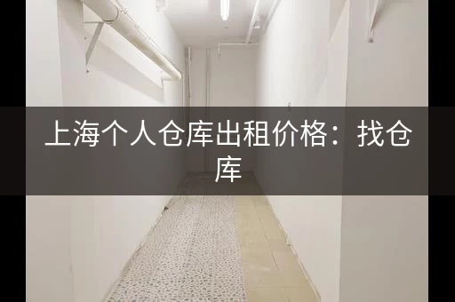 上海个人仓库出租价格：找仓库，找价格，就来这里！