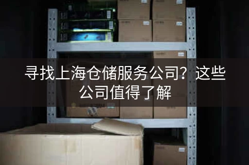 寻找上海仓储服务公司？这些公司值得了解