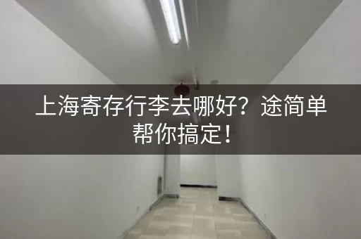 上海寄存行李去哪好？途简单帮你搞定！