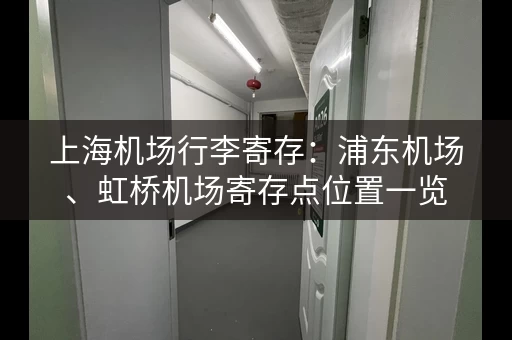 上海机场行李寄存：浦东机场、虹桥机场寄存点位置一览