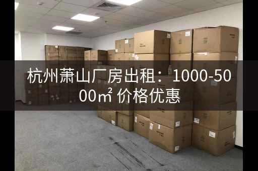 杭州萧山厂房出租：1000-5000㎡ 价格优惠