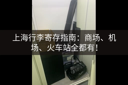 上海行李寄存指南：商场、机场、火车站全都有！