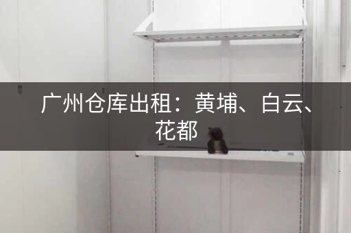 广州仓库出租：黄埔、白云、花都，全城覆盖