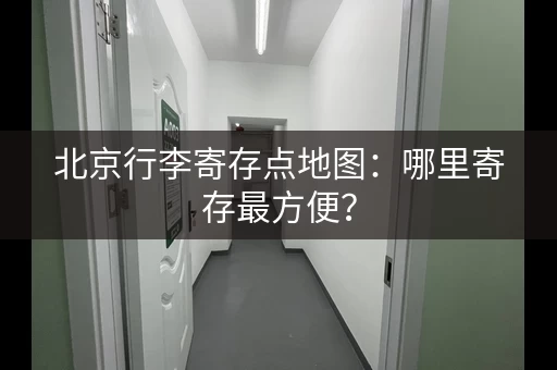 北京行李寄存点地图：哪里寄存最方便？