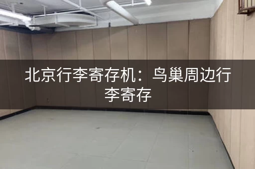 北京行李寄存机：鸟巢周边行李寄存，方便快捷