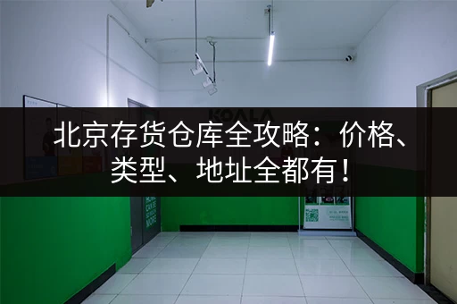 北京存货仓库全攻略：价格、类型、地址全都有！