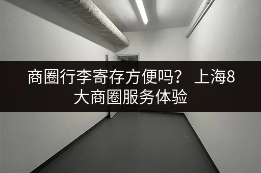 商圈行李寄存方便吗？ 上海8大商圈服务体验