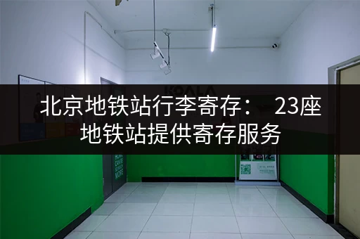 北京地铁站行李寄存：  23座地铁站提供寄存服务，方便出行