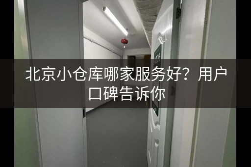 北京小仓库哪家服务好？用户口碑告诉你