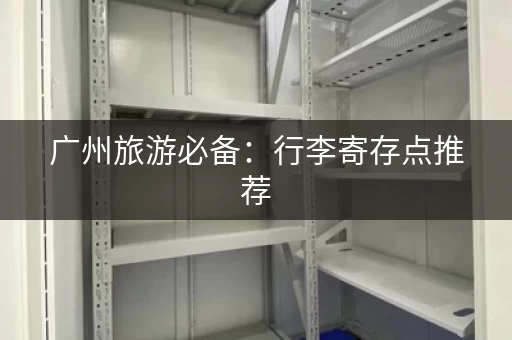 广州旅游必备：行李寄存点推荐，解放你的双手