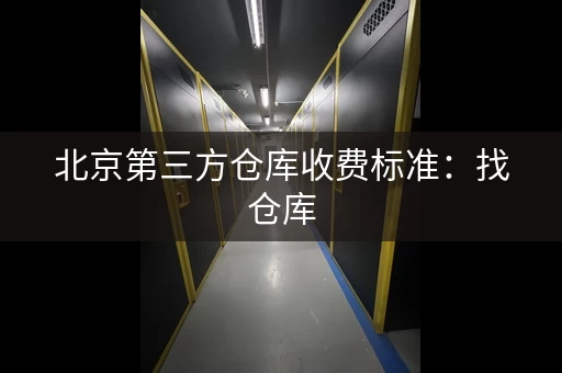 北京第三方仓库收费标准：找仓库，货比三家不吃亏