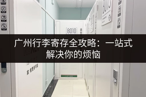 广州行李寄存全攻略：一站式解决你的烦恼