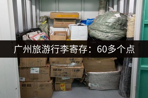 广州旅游行李寄存:60多个点,在线预约更方便 广州旅游行李寄存:60多个点,在线预约更方便