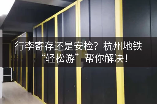 行李寄存还是安检？杭州地铁“轻松游”帮你解决！