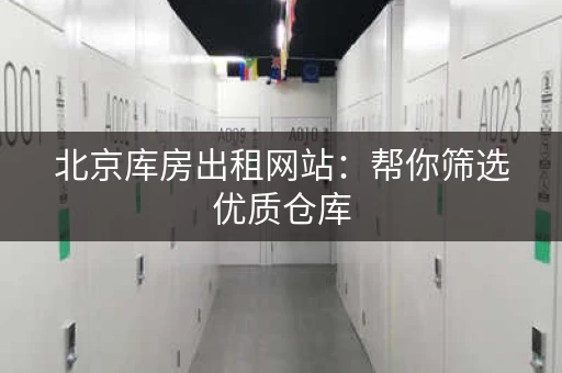 北京库房出租网站：帮你筛选优质仓库，省时省力！