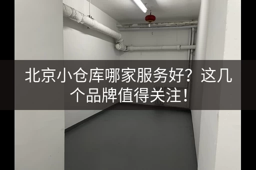 北京小仓库哪家服务好？这几个品牌值得关注！