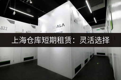 上海仓库短期租赁：灵活选择，满足多种需求