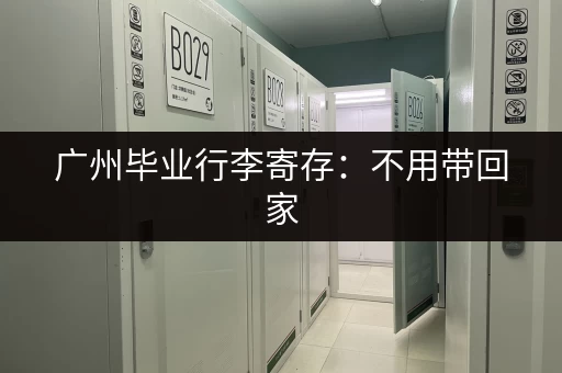 广州毕业行李寄存：不用带回家，省心又省力！