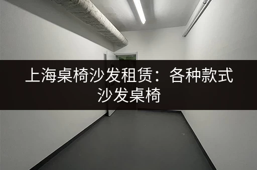 上海桌椅沙发租赁：各种款式沙发桌椅，满足不同需求