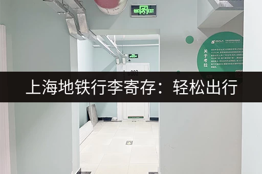 上海地铁行李寄存：轻松出行，告别大包小包的烦恼