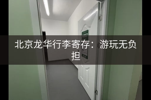 北京龙华行李寄存：游玩无负担，寄存鸭帮你解决