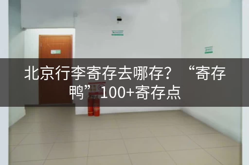北京行李寄存去哪存？“寄存鸭”100+寄存点