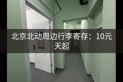 北京北动周边行李寄存：10元天起，轻松解放双手！