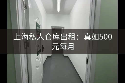 上海私人仓库出租：真如500元每月，上下货方便