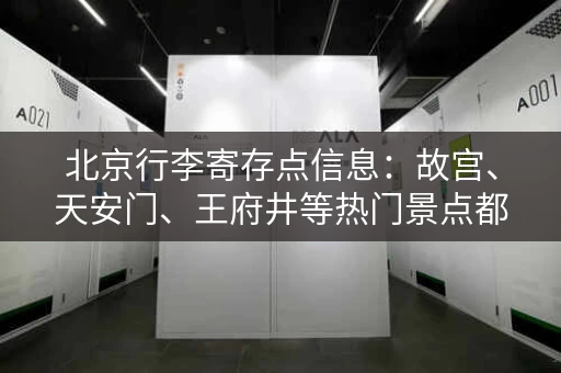 北京行李寄存点信息：故宫、天安门、王府井等热门景点都有