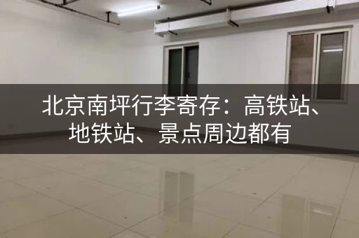 北京南坪行李寄存：高铁站、地铁站、景点周边都有