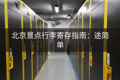 北京景点行李寄存指南：途简单，超全寄存点信息