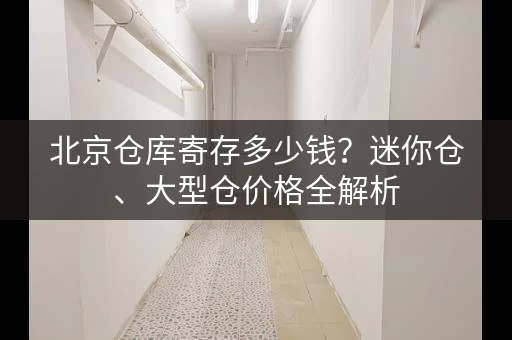 北京仓库寄存多少钱？迷你仓、大型仓价格全解析