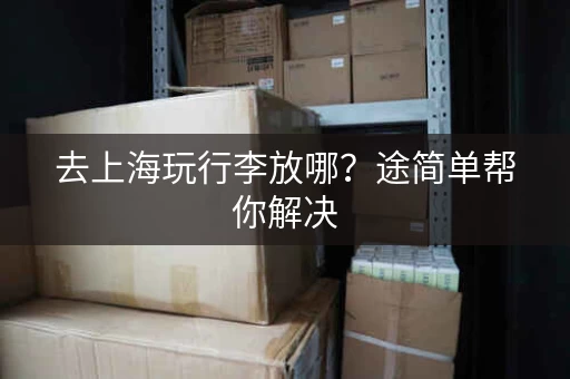 去上海玩行李放哪？途简单帮你解决，九份寄存超方便