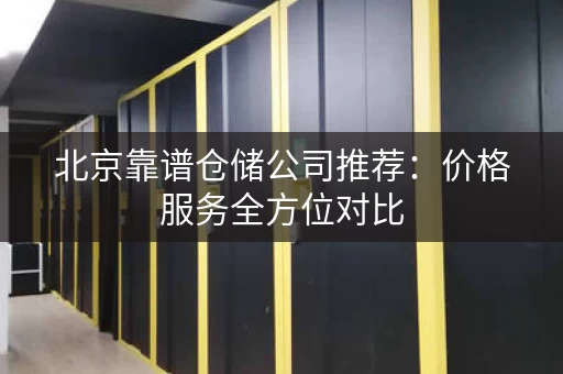 北京靠谱仓储公司推荐：价格服务全方位对比