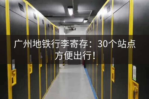 广州地铁行李寄存：30个站点方便出行！